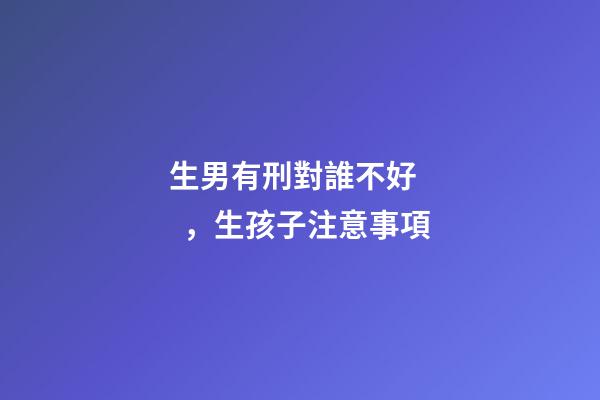 生男有刑對誰不好，生孩子注意事項